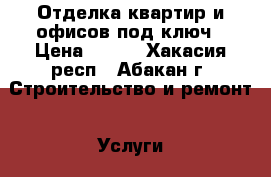 Отделка квартир и офисов под ключ › Цена ­ 100 - Хакасия респ., Абакан г. Строительство и ремонт » Услуги   . Хакасия респ.,Абакан г.